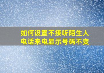 如何设置不接听陌生人电话来电显示号码不变