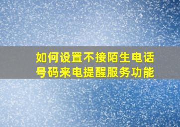 如何设置不接陌生电话号码来电提醒服务功能