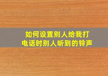 如何设置别人给我打电话时别人听到的铃声