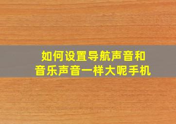 如何设置导航声音和音乐声音一样大呢手机