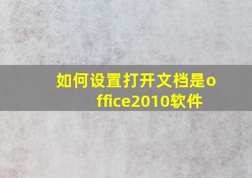 如何设置打开文档是office2010软件