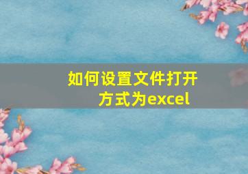 如何设置文件打开方式为excel