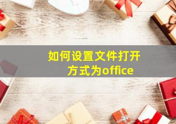 如何设置文件打开方式为office