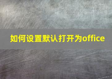 如何设置默认打开为office