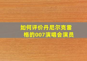 如何评价丹尼尔克雷格的007演唱会演员