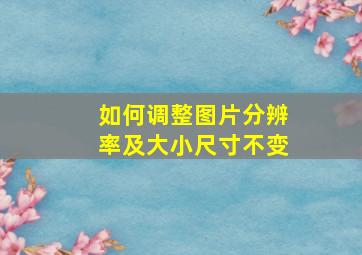 如何调整图片分辨率及大小尺寸不变