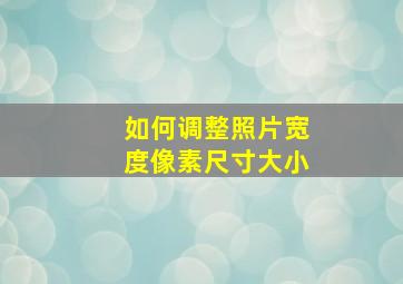 如何调整照片宽度像素尺寸大小