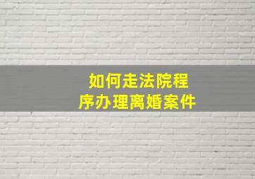 如何走法院程序办理离婚案件