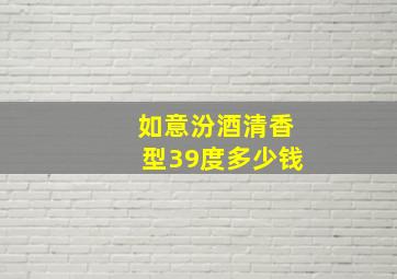 如意汾酒清香型39度多少钱