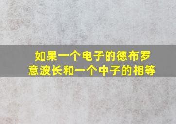 如果一个电子的德布罗意波长和一个中子的相等