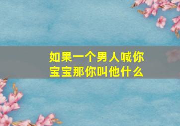 如果一个男人喊你宝宝那你叫他什么