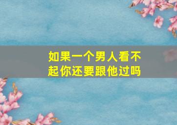 如果一个男人看不起你还要跟他过吗