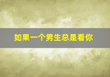 如果一个男生总是看你