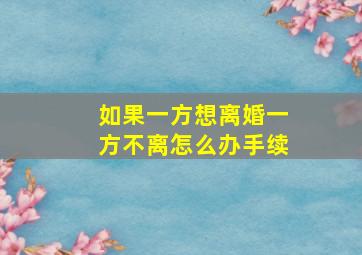 如果一方想离婚一方不离怎么办手续