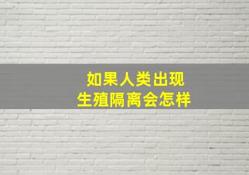 如果人类出现生殖隔离会怎样