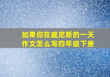 如果你在威尼斯的一天作文怎么写四年级下册