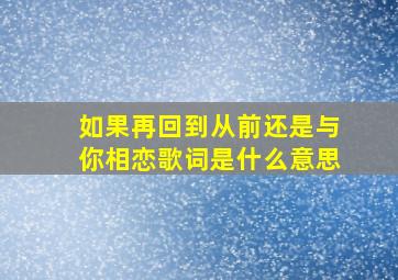 如果再回到从前还是与你相恋歌词是什么意思