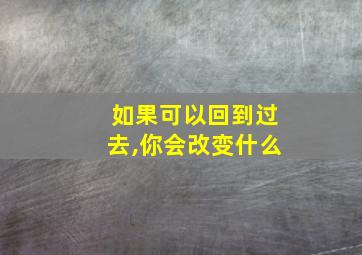 如果可以回到过去,你会改变什么