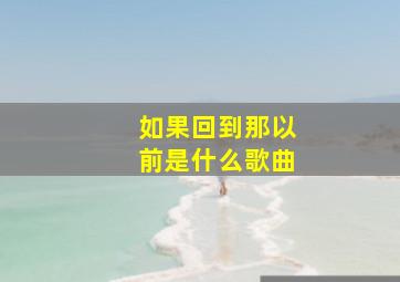 如果回到那以前是什么歌曲