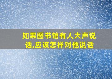 如果图书馆有人大声说话,应该怎样对他说话