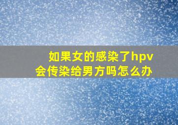 如果女的感染了hpv会传染给男方吗怎么办