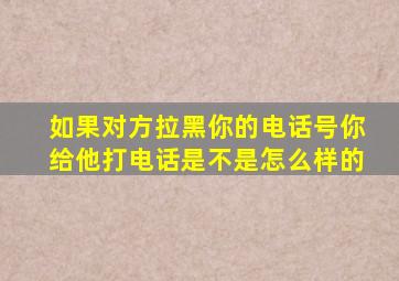 如果对方拉黑你的电话号你给他打电话是不是怎么样的