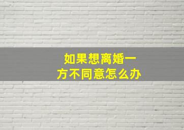 如果想离婚一方不同意怎么办