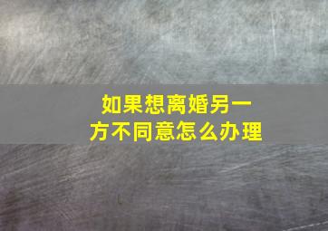 如果想离婚另一方不同意怎么办理