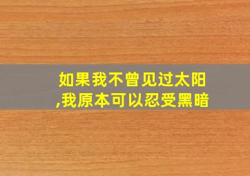 如果我不曾见过太阳,我原本可以忍受黑暗