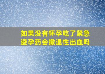 如果没有怀孕吃了紧急避孕药会撤退性出血吗