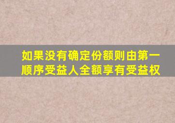 如果没有确定份额则由第一顺序受益人全额享有受益权