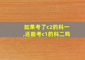 如果考了c2的科一,还能考c1的科二吗