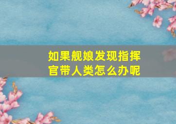 如果舰娘发现指挥官带人类怎么办呢