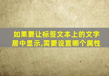 如果要让标签文本上的文字居中显示,需要设置哪个属性