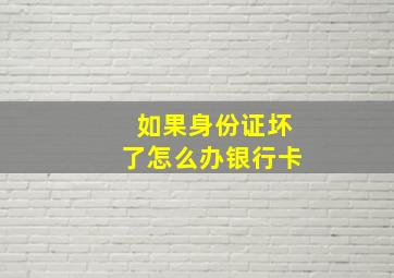 如果身份证坏了怎么办银行卡