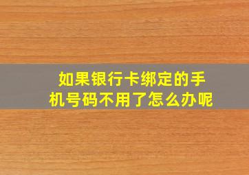 如果银行卡绑定的手机号码不用了怎么办呢