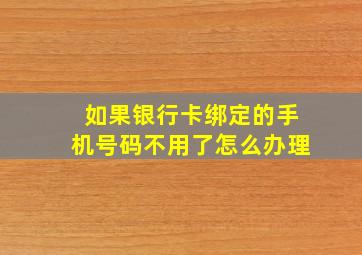 如果银行卡绑定的手机号码不用了怎么办理