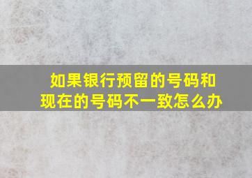 如果银行预留的号码和现在的号码不一致怎么办