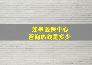 如皋医保中心咨询热线是多少