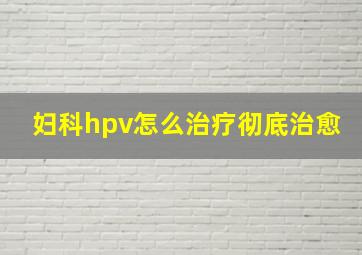 妇科hpv怎么治疗彻底治愈