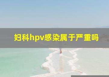 妇科hpv感染属于严重吗