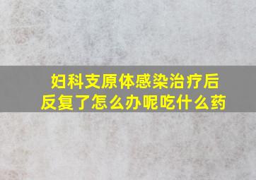 妇科支原体感染治疗后反复了怎么办呢吃什么药