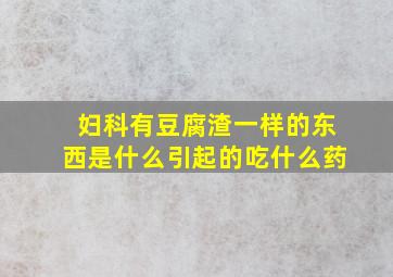 妇科有豆腐渣一样的东西是什么引起的吃什么药