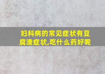 妇科病的常见症状有豆腐渣症状,吃什么药好呢