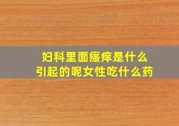 妇科里面瘙痒是什么引起的呢女性吃什么药