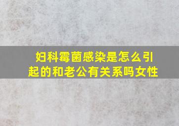 妇科霉菌感染是怎么引起的和老公有关系吗女性