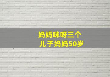 妈妈咪呀三个儿子妈妈50岁