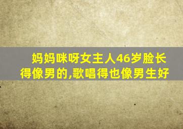 妈妈咪呀女主人46岁脸长得像男的,歌唱得也像男生好