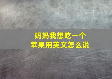 妈妈我想吃一个苹果用英文怎么说