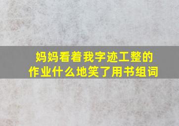 妈妈看着我字迹工整的作业什么地笑了用书组词